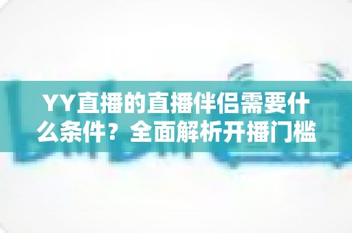 YY直播的直播伴侣需要什么条件?全面解析开播门槛、申请流程与实用技巧 YY直播的直播伴侣需要什么条件?全面解析开播门槛、申请流程与实用技巧