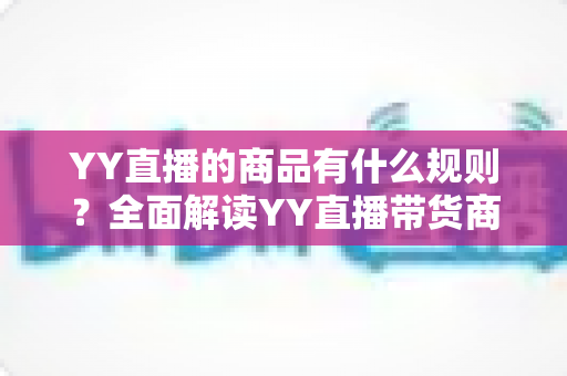 YY直播的商品有什么规则?全面解读YY直播带货商品规范与避坑指南 YY直播的商品有什么规则?全面解读YY直播带货商品规范与避坑指南
