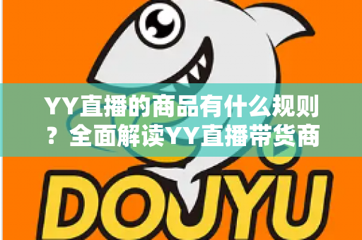 YY直播的商品有什么规则?全面解读YY直播带货商品规范与避坑指南 YY直播的商品有什么规则?全面解读YY直播带货商品规范与避坑指南