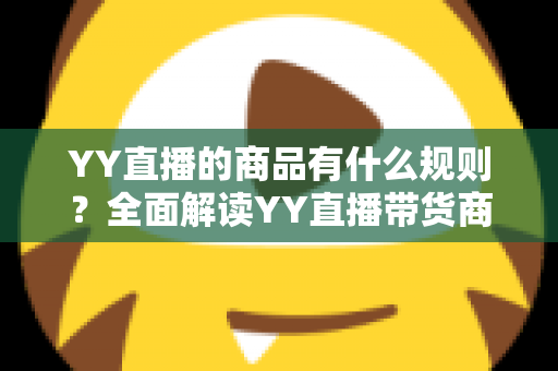 YY直播的商品有什么规则？全面解读YY直播带货商品规范与避坑指南