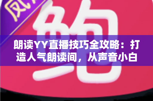 朗读YY直播技巧全攻略：打造人气朗读间，从声音小白到金牌主播的实战宝典