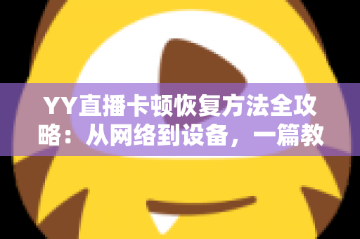 YY直播卡顿恢复方法全攻略：从网络到设备，一篇教你彻底告别直播卡顿的实用指南