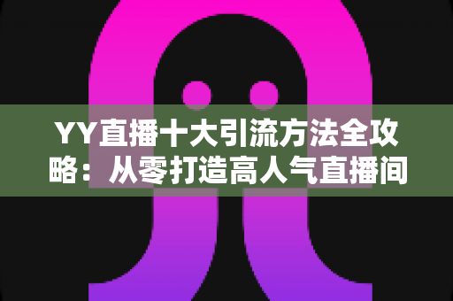 YY直播十大引流方法全攻略：从零打造高人气直播间的实战指南
