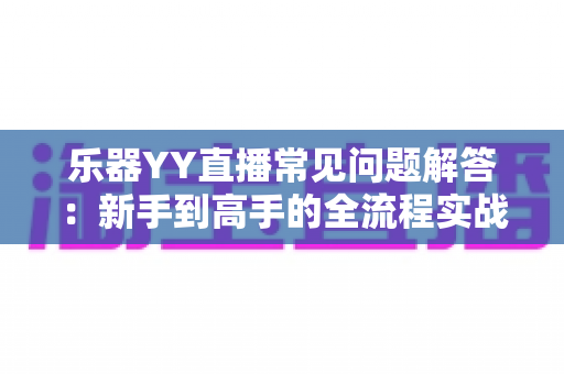 乐器YY直播常见问题解答：新手到高手的全流程实战指南