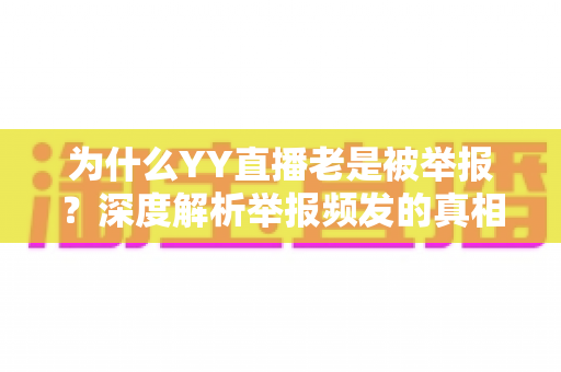 为什么YY直播老是被举报?深度解析举报频发的真相与主播自保全攻略 为什么YY直播老是被举报?深度解析举报频发的真相与主播自保全攻略