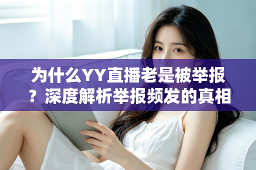 为什么YY直播老是被举报？深度解析举报频发的真相与主播自保全攻略