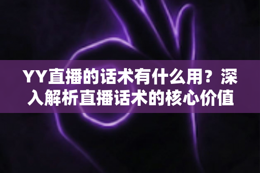 YY直播的话术有什么用?深入解析直播话术的核心价值与实战运用技巧 YY直播的话术有什么用?深入解析直播话术的核心价值与实战运用技巧