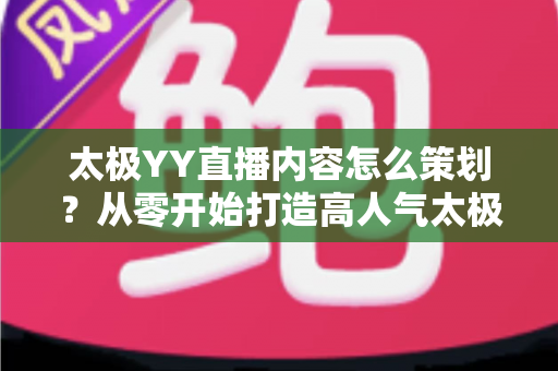 太极YY直播内容怎么策划？从零开始打造高人气太极直播间的完整实战指南