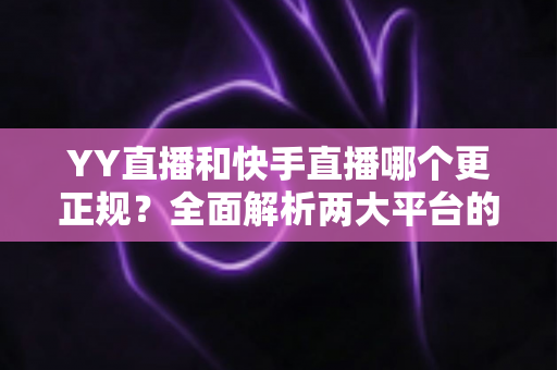 YY直播和快手直播哪个更正规?全面解析两大平台的合规性、安全性与用户体验差异 YY直播和快手直播哪个更正规?全面解析两大平台的合规性、安全性与用户体验差异