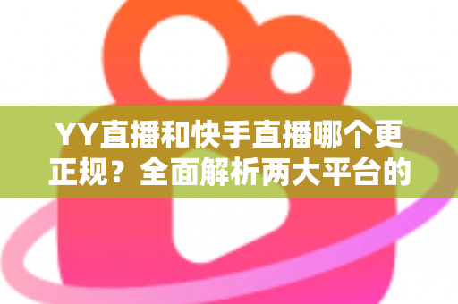 YY直播和快手直播哪个更正规?全面解析两大平台的合规性、安全性与用户体验差异 YY直播和快手直播哪个更正规?全面解析两大平台的合规性、安全性与用户体验差异
