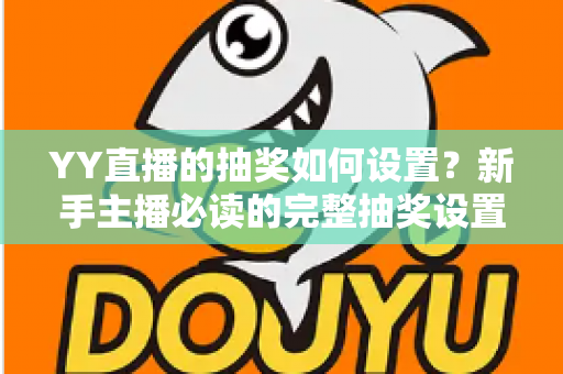 YY直播的抽奖如何设置？新手主播必读的完整抽奖设置教程与互动涨粉实战指南