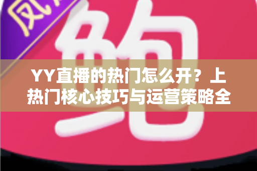YY直播的热门怎么开?上热门核心技巧与运营策略全解析 YY直播的热门怎么开?上热门核心技巧与运营策略全解析