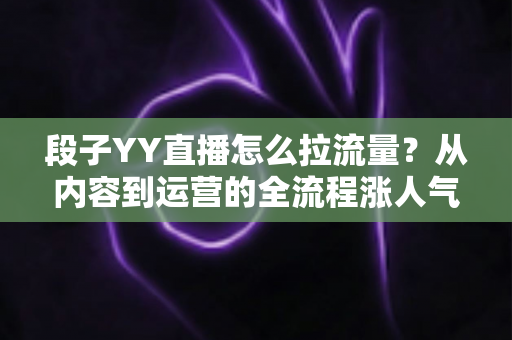 段子YY直播怎么拉流量?从内容到运营的全流程涨人气实战指南 段子YY直播怎么拉流量?从内容到运营的全流程涨人气实战指南