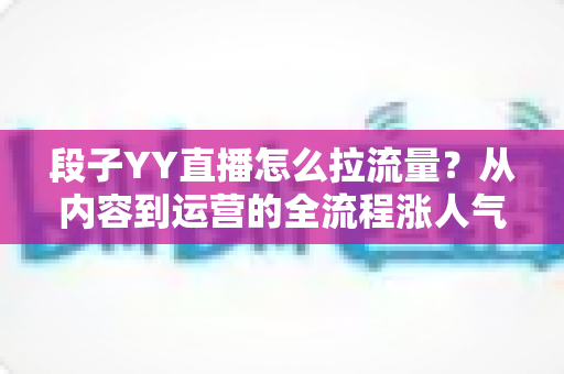 段子YY直播怎么拉流量？从内容到运营的全流程涨人气实战指南