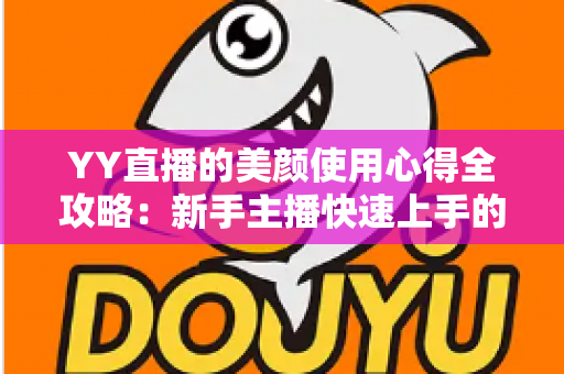 YY直播的美颜使用心得全攻略：新手主播快速上手的自然上镜指南