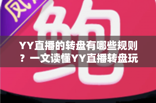 YY直播的转盘有哪些规则？一文读懂YY直播转盘玩法规则、奖励机制与参与注意事项