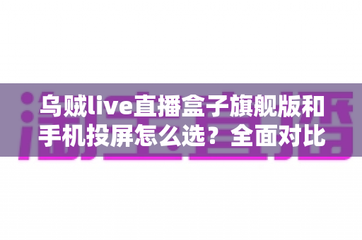 乌贼live直播盒子旗舰版和手机投屏怎么选?全面对比助你找到最适合的直播方案 乌贼live直播盒子旗舰版和手机投屏怎么选?全面对比助你找到最适合的直播方案