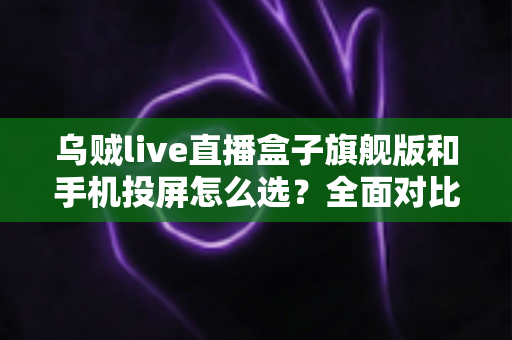 乌贼live直播盒子旗舰版和手机投屏怎么选?全面对比助你找到最适合的直播方案 乌贼live直播盒子旗舰版和手机投屏怎么选?全面对比助你找到最适合的直播方案