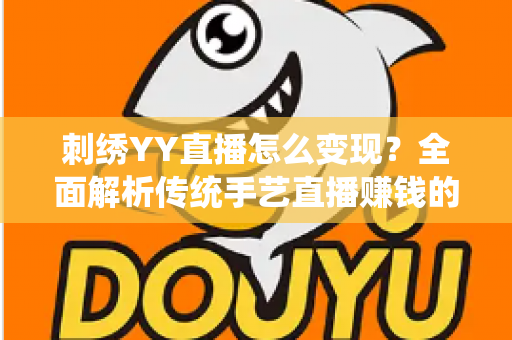 刺绣YY直播怎么变现？全面解析传统手艺直播赚钱的实用指南