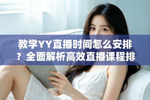 教学YY直播时间怎么安排？全面解析高效直播课程排期方案与实用技巧