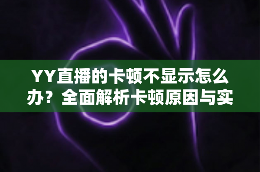YY直播的卡顿不显示怎么办？全面解析卡顿原因与实用解决方案大全
