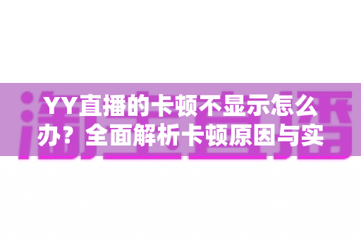 YY直播的卡顿不显示怎么办？全面解析卡顿原因与实用解决方案大全