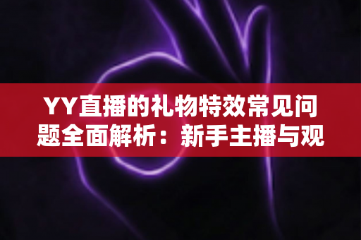 YY直播的礼物特效常见问题全面解析:新手主播与观众必读的操作指南与疑难解答 YY直播的礼物特效常见问题全面解析:新手主播与观众必读的操作指南与疑难解答