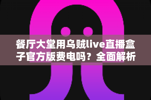 餐厅大堂用乌贼live直播盒子官方版费电吗?全面解析功耗真相与省电指南 餐厅大堂用乌贼live直播盒子官方版费电吗?全面解析功耗真相与省电指南