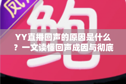 YY直播回声的原因是什么？一文读懂回声成因与彻底解决方法