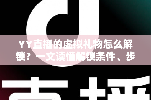 YY直播的虚拟礼物怎么解锁？一文读懂解锁条件、步骤与实用技巧