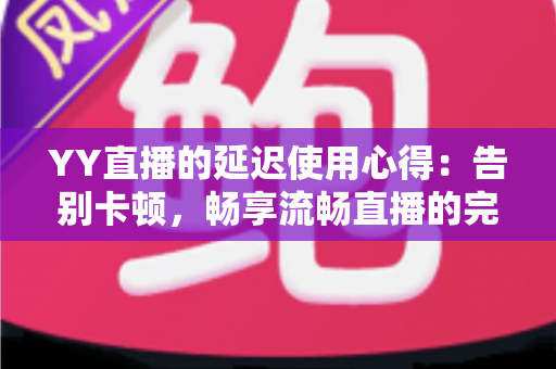 YY直播的延迟使用心得：告别卡顿，畅享流畅直播的完整优化指南