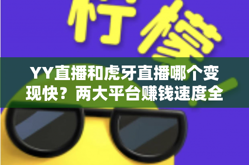 YY直播和虎牙直播哪个变现快?两大平台赚钱速度全面对比与主播选台实战攻略 YY直播和虎牙直播哪个变现快?两大平台赚钱速度全面对比与主播选台实战攻略
