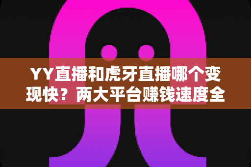 YY直播和虎牙直播哪个变现快?两大平台赚钱速度全面对比与主播选台实战攻略 YY直播和虎牙直播哪个变现快?两大平台赚钱速度全面对比与主播选台实战攻略