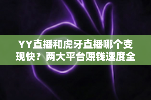 YY直播和虎牙直播哪个变现快？两大平台赚钱速度全面对比与主播选台实战攻略