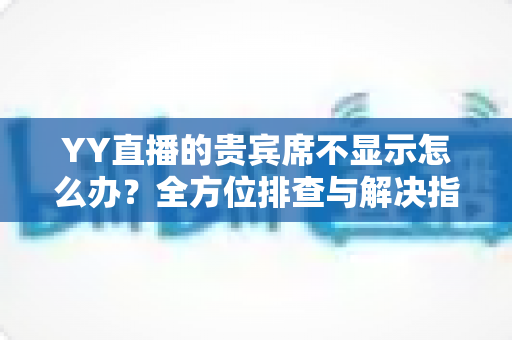 YY直播的贵宾席不显示怎么办?全方位排查与解决指南,快速恢复贵宾席正常显示 YY直播的贵宾席不显示怎么办?全方位排查与解决指南,快速恢复贵宾席正常显示