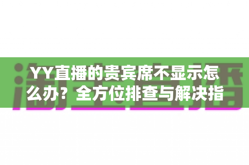 YY直播的贵宾席不显示怎么办？全方位排查与解决指南，快速恢复贵宾席正常显示