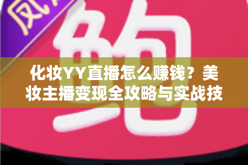 化妆YY直播怎么赚钱?美妆主播变现全攻略与实战技巧分享 化妆YY直播怎么赚钱?美妆主播变现全攻略与实战技巧分享