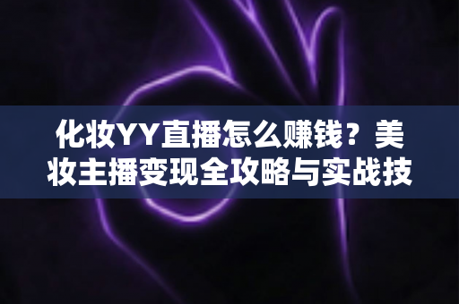 化妆YY直播怎么赚钱?美妆主播变现全攻略与实战技巧分享 化妆YY直播怎么赚钱?美妆主播变现全攻略与实战技巧分享