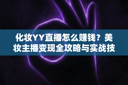 化妆YY直播怎么赚钱？美妆主播变现全攻略与实战技巧分享