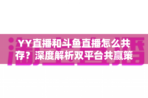 YY直播和斗鱼直播怎么共存?深度解析双平台共赢策略与行业格局 YY直播和斗鱼直播怎么共存?深度解析双平台共赢策略与行业格局