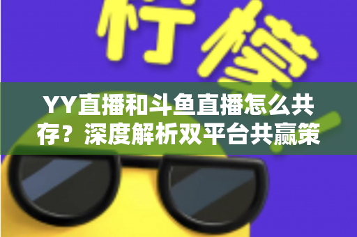 YY直播和斗鱼直播怎么共存?深度解析双平台共赢策略与行业格局 YY直播和斗鱼直播怎么共存?深度解析双平台共赢策略与行业格局