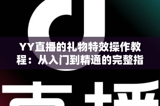 YY直播的礼物特效操作教程:从入门到精通的完整指南 YY直播的礼物特效操作教程:从入门到精通的完整指南