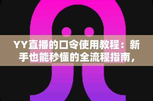 YY直播的口令使用教程：新手也能秒懂的全流程指南，轻松玩转口令红包与互动玩法