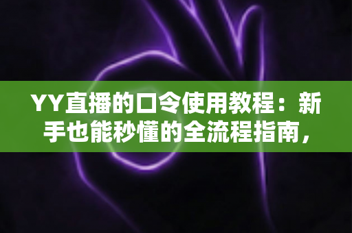 YY直播的口令使用教程：新手也能秒懂的全流程指南，轻松玩转口令红包与互动玩法