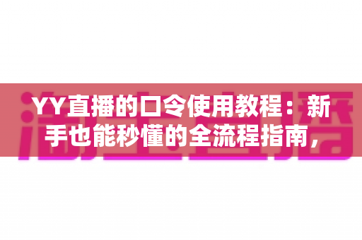 YY直播的口令使用教程：新手也能秒懂的全流程指南，轻松玩转口令红包与互动玩法