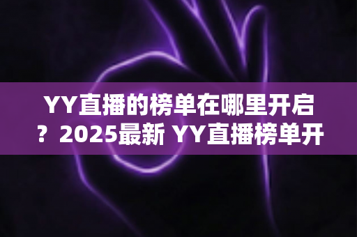 YY直播的榜单在哪里开启？2025最新 YY直播榜单开启与查看全攻略，主播涨粉必备指南