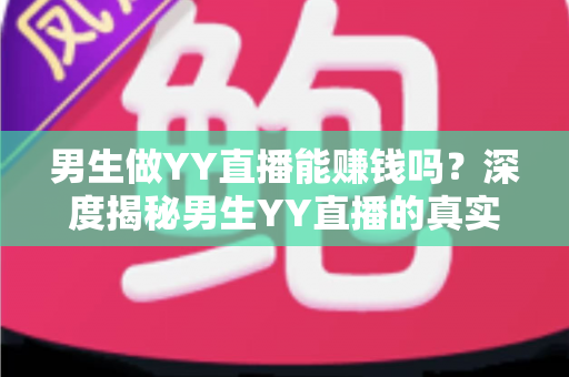 男生做YY直播能赚钱吗?深度揭秘男生YY直播的真实收入、赚钱方式与成功攻略 男生做YY直播能赚钱吗?深度揭秘男生YY直播的真实收入、赚钱方式与成功攻略