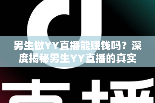 男生做YY直播能赚钱吗?深度揭秘男生YY直播的真实收入、赚钱方式与成功攻略 男生做YY直播能赚钱吗?深度揭秘男生YY直播的真实收入、赚钱方式与成功攻略