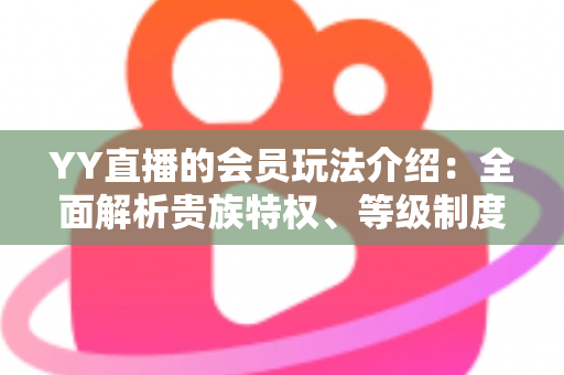 YY直播的会员玩法介绍：全面解析贵族特权、等级制度与实用进阶指南