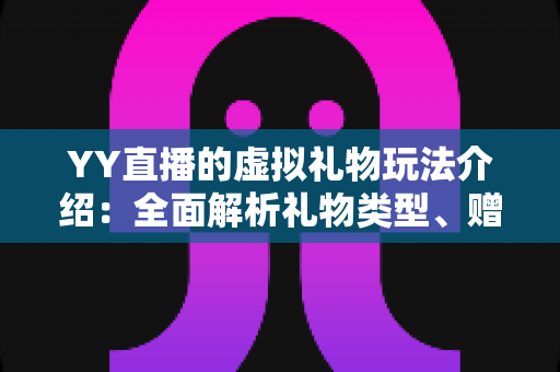 YY直播的虚拟礼物玩法介绍：全面解析礼物类型、赠送流程与互动技巧，助你轻松玩转直播间